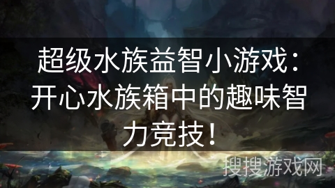 超级水族益智小游戏：开心水族箱中的趣味智力竞技！