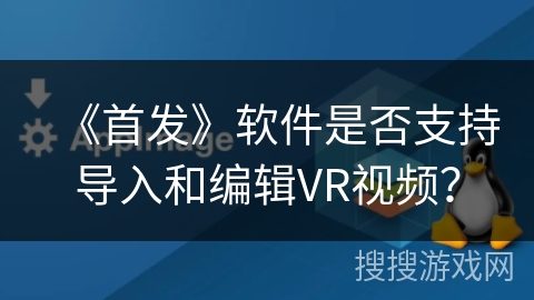 《首发》软件是否支持导入和编辑VR视频？