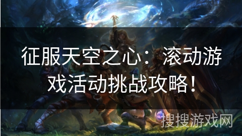 征服天空之心：滚动游戏活动挑战攻略！