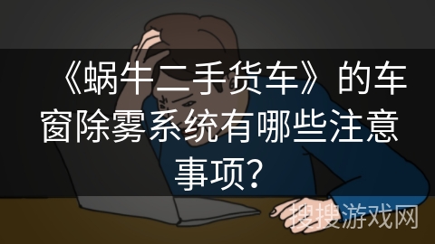 《蜗牛二手货车》的车窗除雾系统有哪些注意事项？