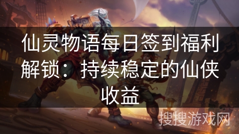仙灵物语每日签到福利解锁：持续稳定的仙侠收益