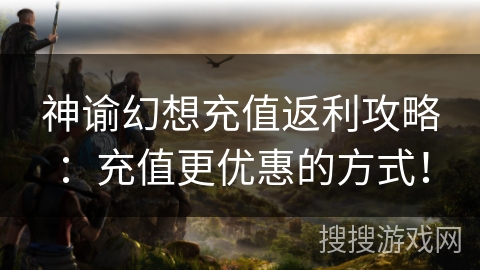 神谕幻想充值返利攻略：充值更优惠的方式！