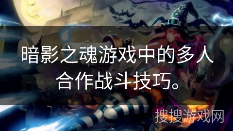 暗影之魂游戏中的多人合作战斗技巧。