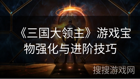 《三国大领主》游戏宝物强化与进阶技巧