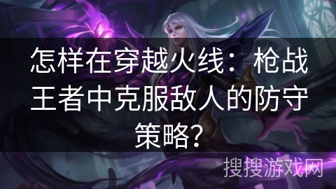 怎样在穿越火线：枪战王者中克服敌人的防守策略？