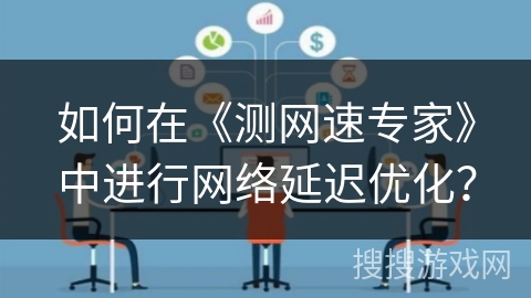 如何在《测网速专家》中进行网络延迟优化？