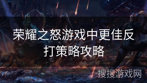 荣耀之怒游戏中更佳反打策略攻略