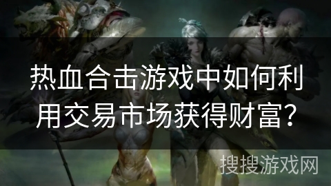 热血合击游戏中如何利用交易市场获得财富？