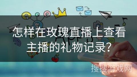 怎样在玫瑰直播上查看主播的礼物记录？