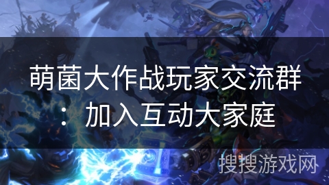 萌菌大作战玩家交流群：加入互动大家庭