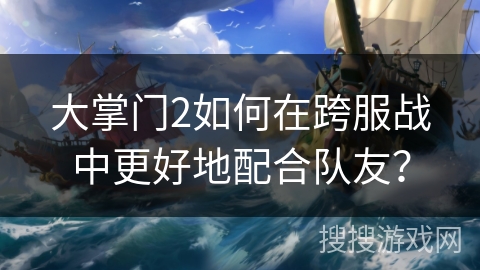 大掌门2如何在跨服战中更好地配合队友？
