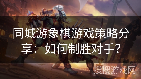 同城游象棋游戏策略分享：如何制胜对手？
