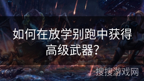 如何在放学别跑中获得高级武器？