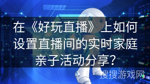 在《好玩直播》上如何设置直播间的实时家庭亲子活动分享？