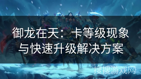 御龙在天：卡等级现象与快速升级解决方案