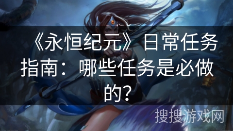《永恒纪元》日常任务指南：哪些任务是必做的？