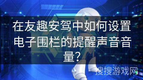 在友趣安驾中如何设置电子围栏的提醒声音音量？