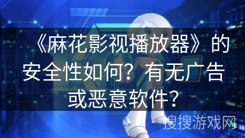 《麻花影视播放器》的安全性如何？有无广告或恶意软件？