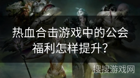 热血合击游戏中的公会福利怎样提升？