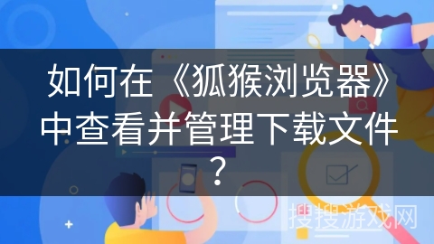 如何在《狐猴浏览器》中查看并管理下载文件？