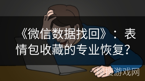 《微信数据找回》：表情包收藏的专业恢复？