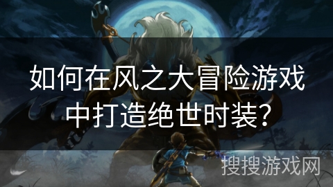 如何在风之大冒险游戏中打造绝世时装？