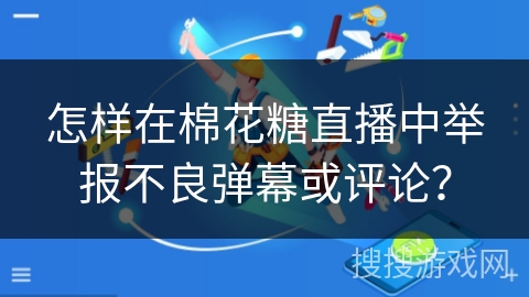 怎样在棉花糖直播中举报不良弹幕或评论？