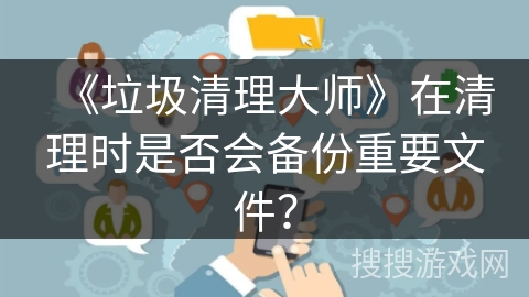 《垃圾清理大师》在清理时是否会备份重要文件？