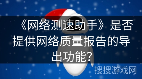 《网络测速助手》是否提供网络质量报告的导出功能？