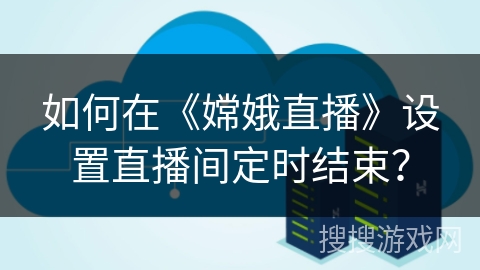 如何在《嫦娥直播》设置直播间定时结束？