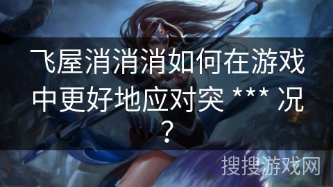 飞屋消消消如何在游戏中更好地应对突 *** 况？