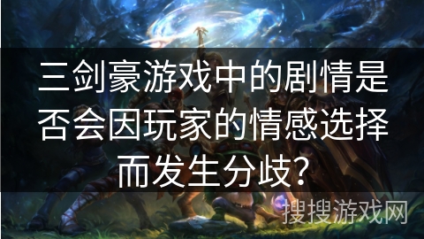 三剑豪游戏中的剧情是否会因玩家的情感选择而发生分歧？