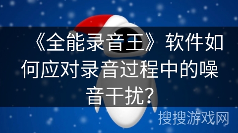 《全能录音王》软件如何应对录音过程中的噪音干扰？