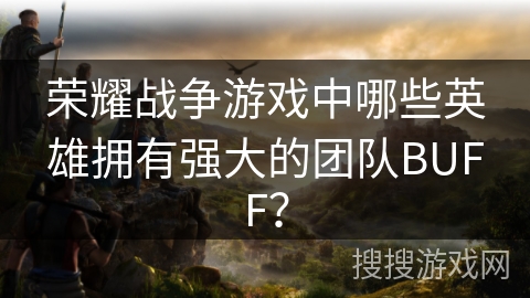 荣耀战争游戏中哪些英雄拥有强大的团队BUFF？