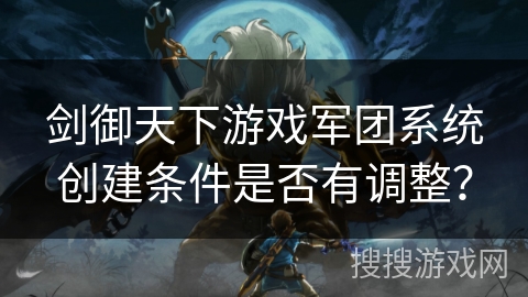 剑御天下游戏军团系统创建条件是否有调整？
