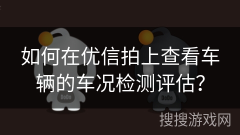 如何在优信拍上查看车辆的车况检测评估？
