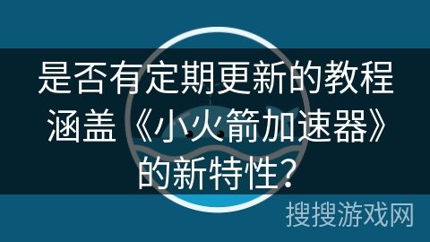 是否有定期更新的教程涵盖《小火箭加速器》的新特性？