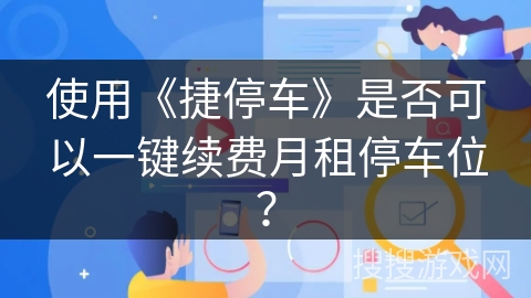 使用《捷停车》是否可以一键续费月租停车位？