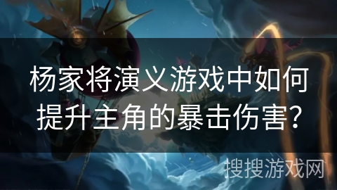 杨家将演义游戏中如何提升主角的暴击伤害？