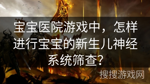 宝宝医院游戏中，怎样进行宝宝的新生儿神经系统筛查？