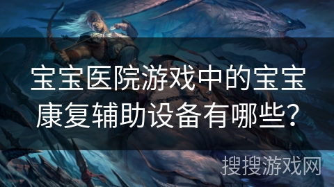 宝宝医院游戏中的宝宝康复辅助设备有哪些？