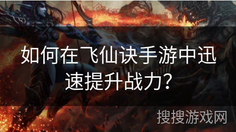 如何在飞仙诀手游中迅速提升战力？