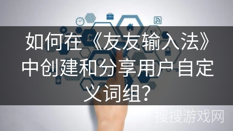 如何在《友友输入法》中创建和分享用户自定义词组？