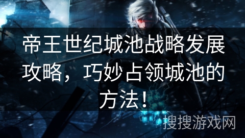 帝王世纪城池战略发展攻略，巧妙占领城池的方法！