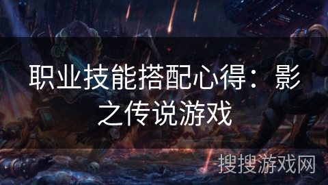 职业技能搭配心得：影之传说游戏