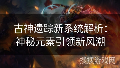 古神遗踪新系统解析：神秘元素引领新风潮