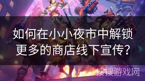如何在小小夜市中解锁更多的商店线下宣传？