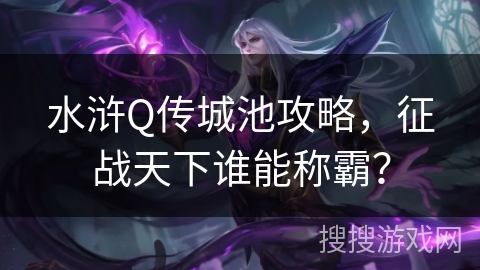 水浒Q传城池攻略，征战天下谁能称霸？