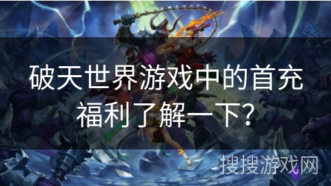 破天世界游戏中的首充福利了解一下？