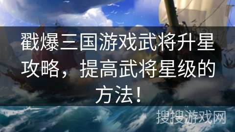 戳爆三国游戏武将升星攻略，提高武将星级的方法！